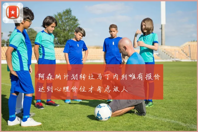 阿森纳计划转让马丁内利唯有报价达到心理价位才考虑放人