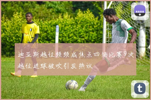 迪亚斯越位频频成焦点四场比赛9次越位进球被吹引发热议