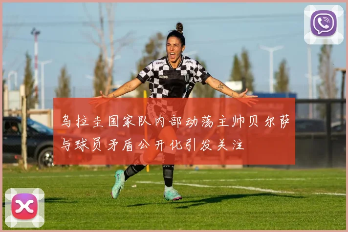 乌拉圭国家队内部动荡主帅贝尔萨与球员矛盾公开化引发关注
