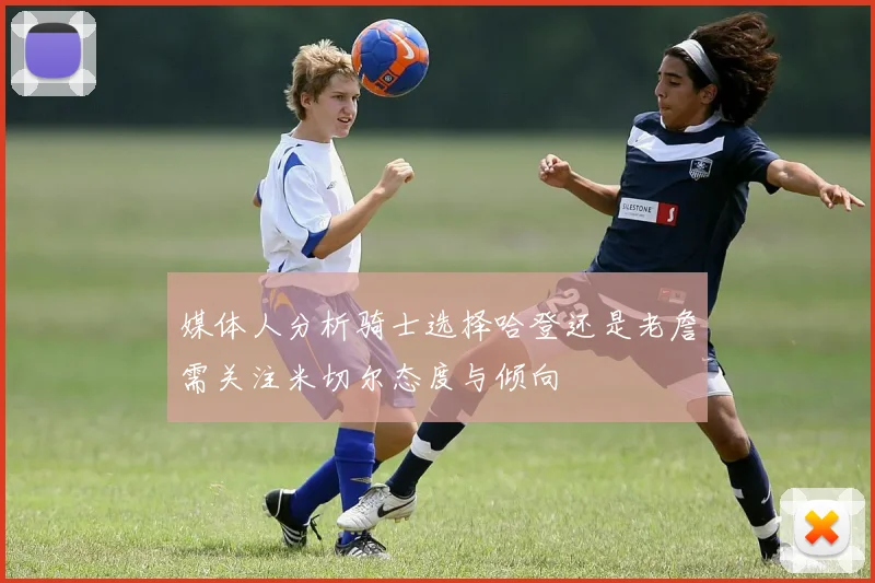 媒体人分析骑士选择哈登还是老詹需关注米切尔态度与倾向