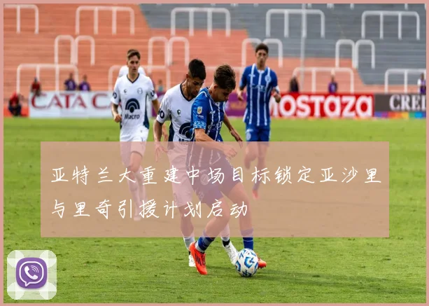 亚特兰大重建中场目标锁定亚沙里与里奇引援计划启动
