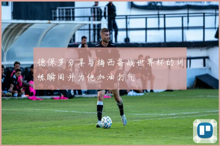 德保罗分享与梅西备战世界杯的训练瞬间并为他加油打气