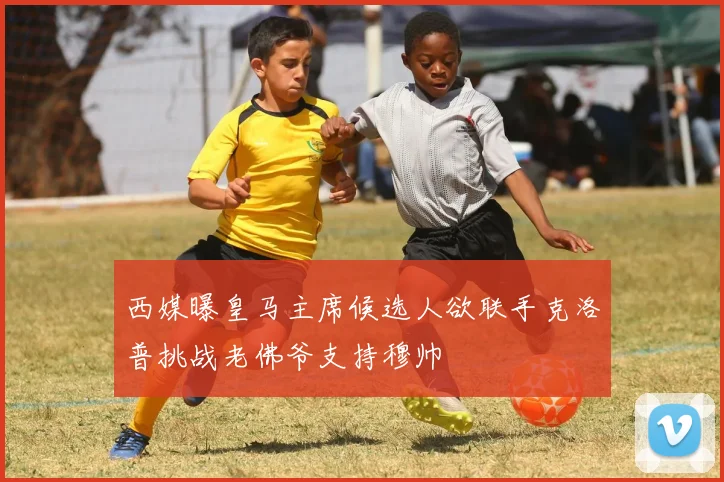 西媒曝皇马主席候选人欲联手克洛普挑战老佛爷支持穆帅
