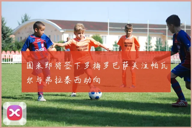国米即将签下罗梅罗巴萨关注帕瓦尔与弗拉泰西动向