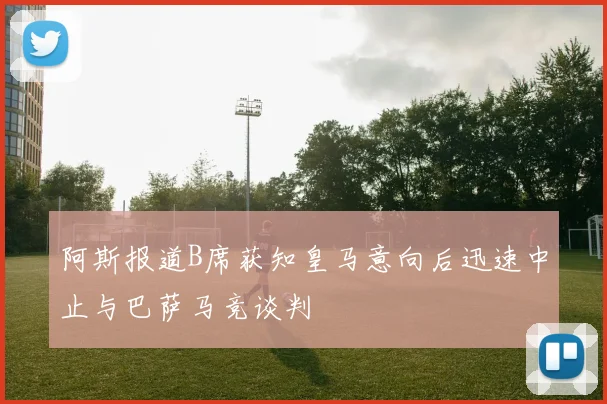 阿斯报道B席获知皇马意向后迅速中止与巴萨马竞谈判