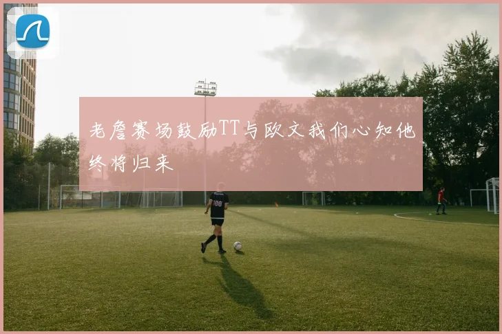 老詹赛场鼓励TT与欧文我们心知他终将归来