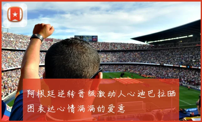 阿根廷逆转晋级激动人心迪巴拉晒图表达心情满满的爱意