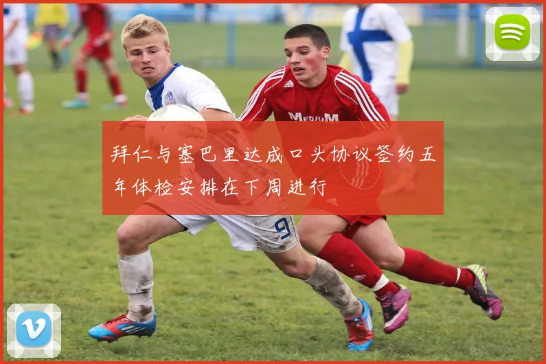 拜仁与塞巴里达成口头协议签约五年体检安排在下周进行