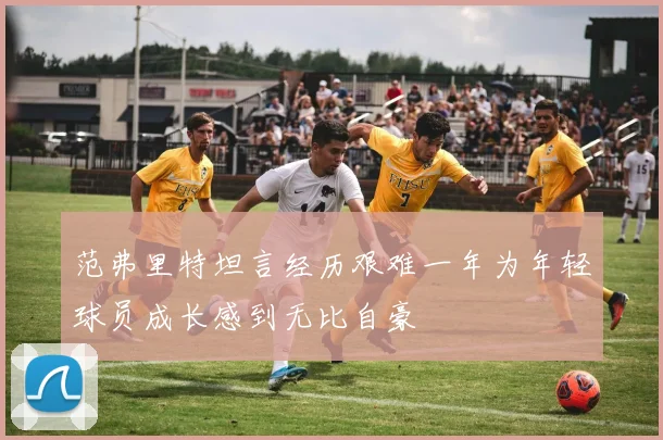 范弗里特坦言经历艰难一年为年轻球员成长感到无比自豪