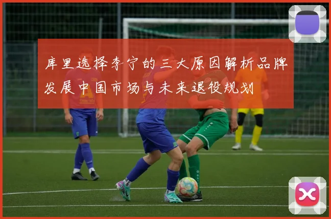 库里选择李宁的三大原因解析品牌发展中国市场与未来退役规划