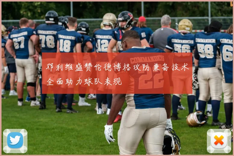 邓利维盛赞伦德博格攻防兼备技术全面助力球队表现