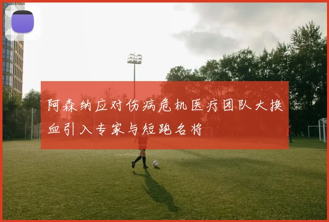 阿森纳应对伤病危机医疗团队大换血引入专家与短跑名将
