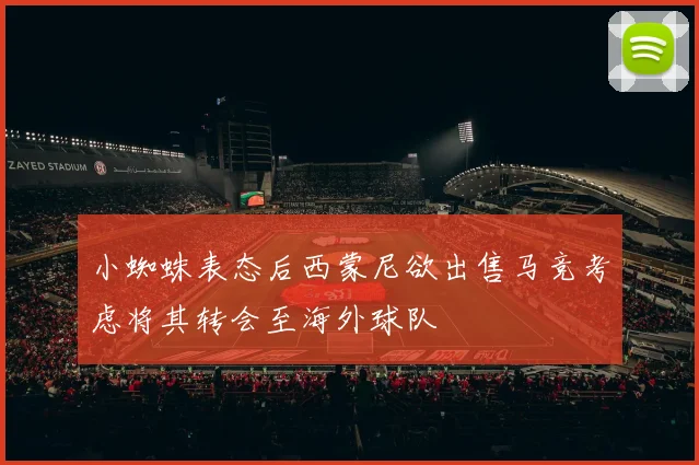 小蜘蛛表态后西蒙尼欲出售马竞考虑将其转会至海外球队