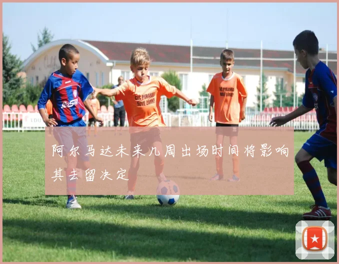 阿尔马达未来几周出场时间将影响其去留决定