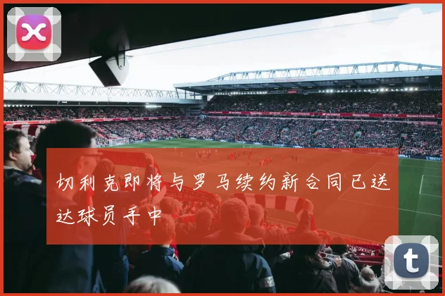 切利克即将与罗马续约新合同已送达球员手中