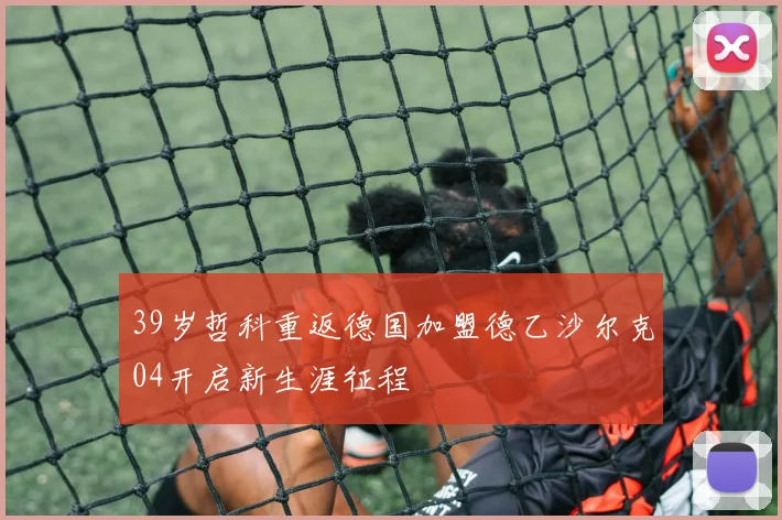 39岁哲科重返德国加盟德乙沙尔克04开启新生涯征程