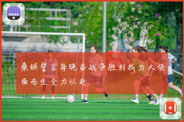 桑顿誓言每晚奋战争胜利我为大场面而生全力以赴