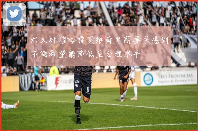 尤文对穆哈雷莫维奇年薪要求感到不满希望能降低至合理水平
