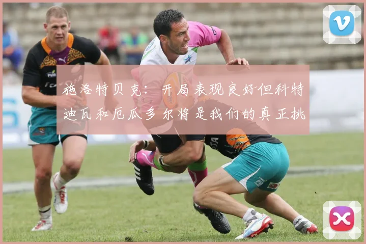 施洛特贝克：开局表现良好但科特迪瓦和厄瓜多尔将是我们的真正挑战