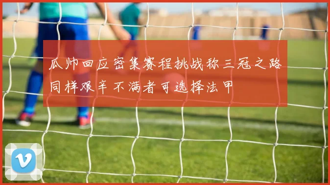 瓜帅回应密集赛程挑战称三冠之路同样艰辛不满者可选择法甲
