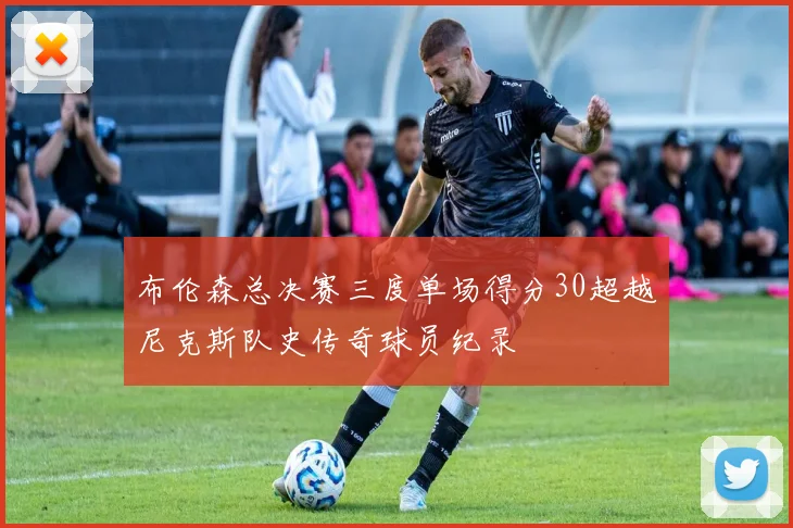 布伦森总决赛三度单场得分30超越尼克斯队史传奇球员纪录