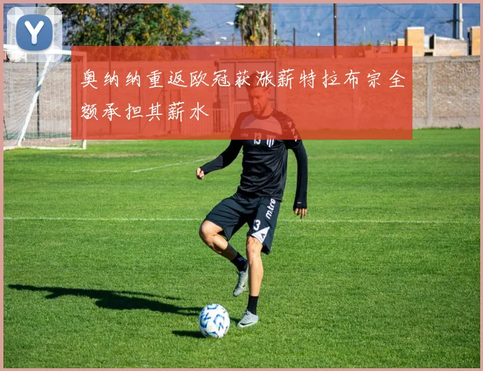 奥纳纳重返欧冠获涨薪特拉布宗全额承担其薪水