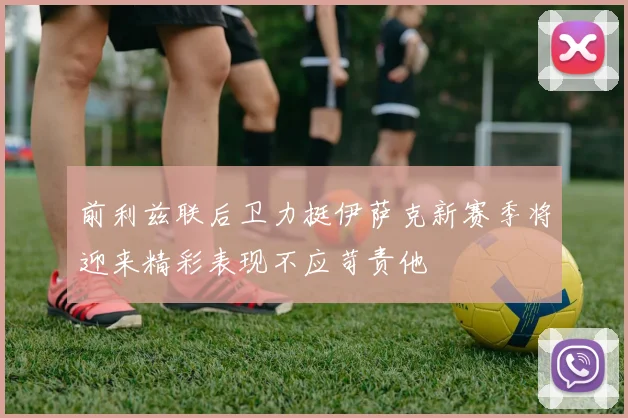 前利兹联后卫力挺伊萨克新赛季将迎来精彩表现不应苛责他